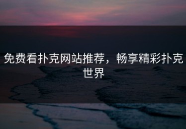 免费看扑克网站推荐，畅享精彩扑克世界