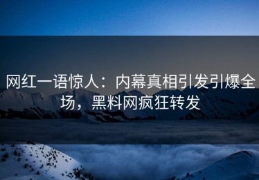 网红一语惊人：内幕真相引发引爆全场，黑料网疯狂转发