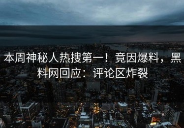 本周神秘人热搜第一！竟因爆料，黑料网回应：评论区炸裂