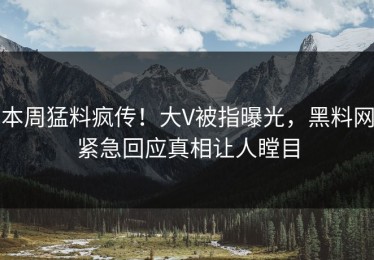 本周猛料疯传！大V被指曝光，黑料网紧急回应真相让人瞠目