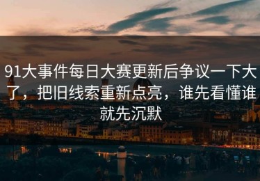 91大事件每日大赛更新后争议一下大了，把旧线索重新点亮，谁先看懂谁就先沉默