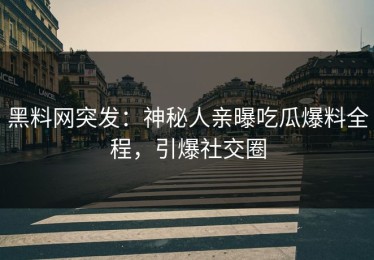 黑料网突发：神秘人亲曝吃瓜爆料全程，引爆社交圈
