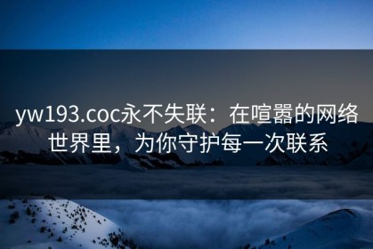 yw193.coc永不失联：在喧嚣的网络世界里，为你守护每一次联系
