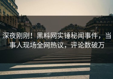 深夜刚刚！黑料网实锤秘闻事件，当事人现场全网热议，评论数破万