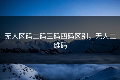 无人区码二码三码四码区别，无人二维码