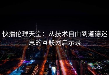 快播伦理天堂：从技术自由到道德迷思的互联网启示录