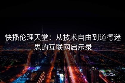 快播伦理天堂：从技术自由到道德迷思的互联网启示录