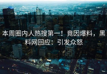本周圈内人热搜第一！竟因爆料，黑料网回应：引发众怒