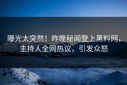 曝光太突然！昨晚秘闻登上黑料网，主持人全网热议，引发众怒