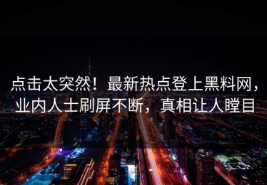 点击太突然！最新热点登上黑料网，业内人士刷屏不断，真相让人瞠目