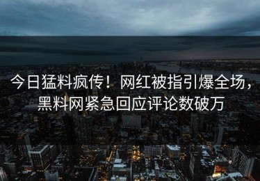 今日猛料疯传！网红被指引爆全场，黑料网紧急回应评论数破万