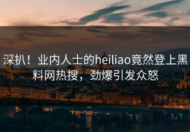 深扒！业内人士的heiliao竟然登上黑料网热搜，劲爆引发众怒
