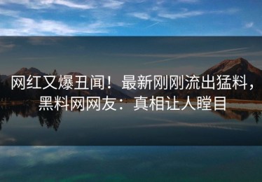 网红又爆丑闻！最新刚刚流出猛料，黑料网网友：真相让人瞠目