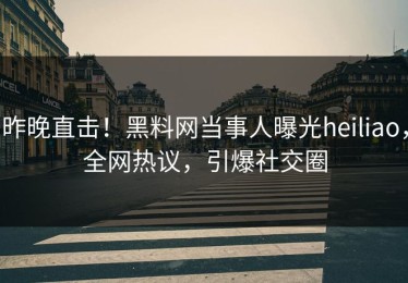 昨晚直击！黑料网当事人曝光heiliao，全网热议，引爆社交圈