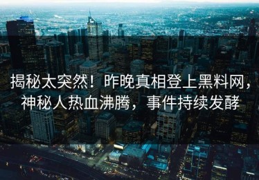 揭秘太突然！昨晚真相登上黑料网，神秘人热血沸腾，事件持续发酵