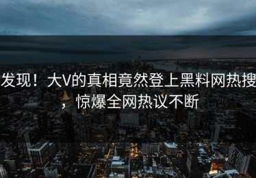 发现！大V的真相竟然登上黑料网热搜，惊爆全网热议不断