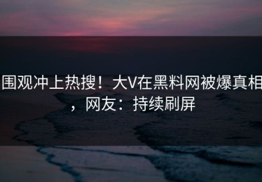 围观冲上热搜！大V在黑料网被爆真相，网友：持续刷屏