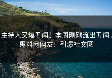 主持人又爆丑闻！本周刚刚流出丑闻，黑料网网友：引爆社交圈