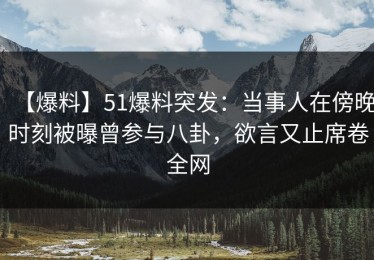 【爆料】51爆料突发：当事人在傍晚时刻被曝曾参与八卦，欲言又止席卷全网