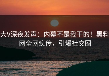 大V深夜发声：内幕不是我干的！黑料网全网疯传，引爆社交圈