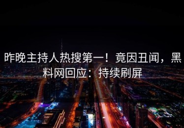 昨晚主持人热搜第一！竟因丑闻，黑料网回应：持续刷屏