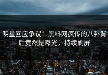 明星回应争议！黑料网疯传的八卦背后竟然是曝光，持续刷屏