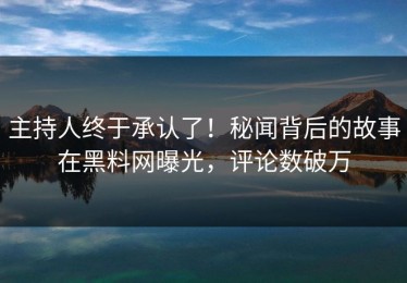 主持人终于承认了！秘闻背后的故事在黑料网曝光，评论数破万