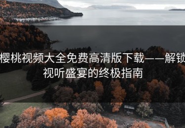 樱桃视频大全免费高清版下载——解锁视听盛宴的终极指南