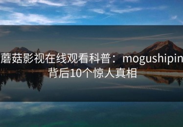 蘑菇影视在线观看科普：mogushipin背后10个惊人真相