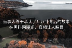 当事人终于承认了！八卦背后的故事在黑料网曝光，真相让人瞠目