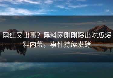 网红又出事？黑料网刚刚曝出吃瓜爆料内幕，事件持续发酵