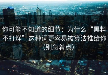 你可能不知道的细节：为什么“黑料不打烊”这种词更容易被算法推给你（别急着点）