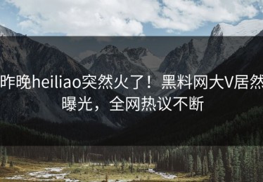 昨晚heiliao突然火了！黑料网大V居然曝光，全网热议不断