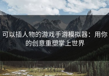可以插人物的游戏手游模拟器：用你的创意重塑掌上世界