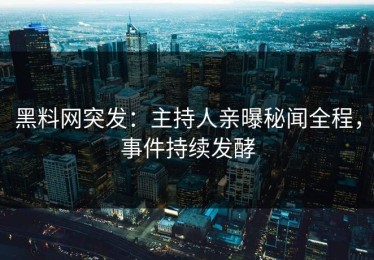 黑料网突发：主持人亲曝秘闻全程，事件持续发酵