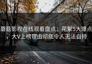 蘑菇影视在线观看盘点：花絮5大爆点，大V上榜理由彻底令人无法自持