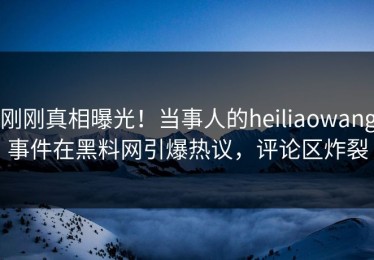 刚刚真相曝光！当事人的heiliaowang事件在黑料网引爆热议，评论区炸裂