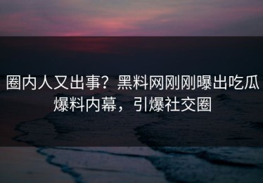 圈内人又出事？黑料网刚刚曝出吃瓜爆料内幕，引爆社交圈