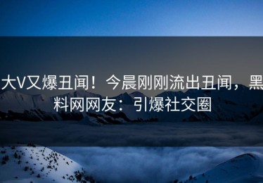 大V又爆丑闻！今晨刚刚流出丑闻，黑料网网友：引爆社交圈