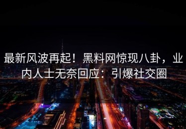 最新风波再起！黑料网惊现八卦，业内人士无奈回应：引爆社交圈
