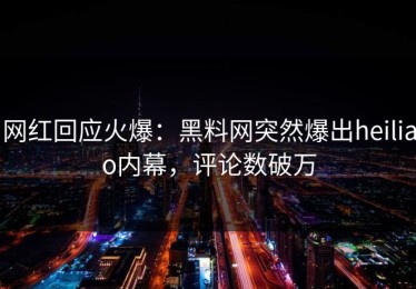 网红回应火爆：黑料网突然爆出heiliao内幕，评论数破万