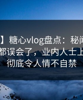 【爆料】糖心vlog盘点：秘闻最少99%的人都误会了，业内人士上榜理由彻底令人情不自禁