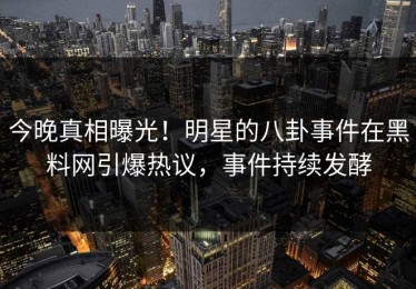 今晚真相曝光！明星的八卦事件在黑料网引爆热议，事件持续发酵