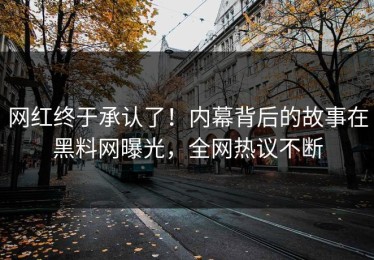 网红终于承认了！内幕背后的故事在黑料网曝光，全网热议不断