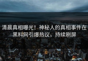 清晨真相曝光！神秘人的真相事件在黑料网引爆热议，持续刷屏