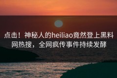 点击！神秘人的heiliao竟然登上黑料网热搜，全网疯传事件持续发酵