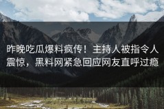 昨晚吃瓜爆料疯传！主持人被指令人震惊，黑料网紧急回应网友直呼过瘾
