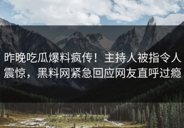 昨晚吃瓜爆料疯传！主持人被指令人震惊，黑料网紧急回应网友直呼过瘾