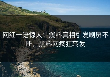 网红一语惊人：爆料真相引发刷屏不断，黑料网疯狂转发