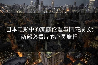 日本电影中的家庭伦理与情感成长：两部必看片的心灵旅程